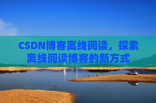 CSDN博客离线阅读，探索离线阅读博客的新方式